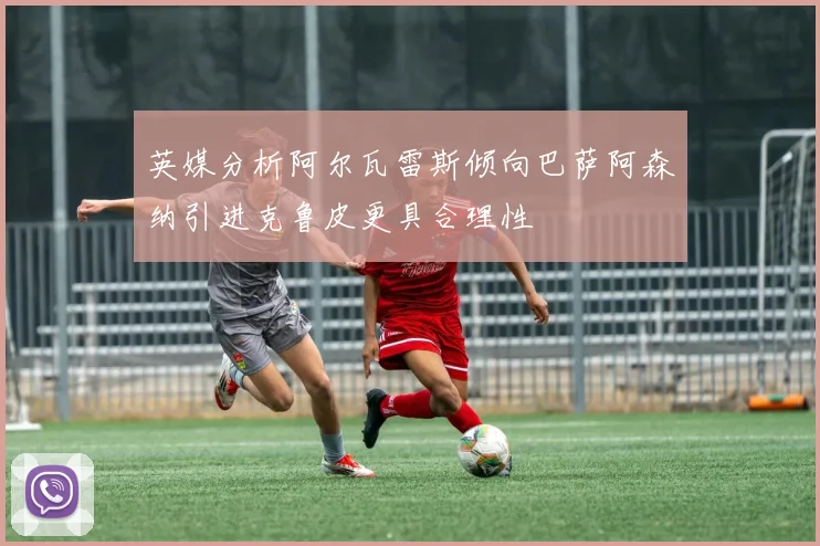 英媒分析阿尔瓦雷斯倾向巴萨阿森纳引进克鲁皮更具合理性